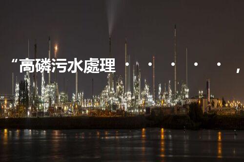 “高磷污水處理，環(huán)保先鋒，守護(hù)碧水藍(lán)天！”